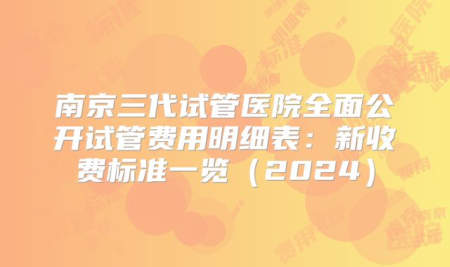 南京三代试管医院全面公开试管费用明细表:新收费标准一览(2024)