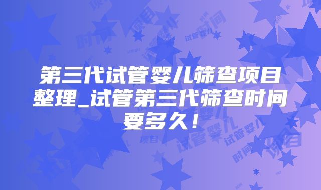 第三代试管婴儿筛查项目整理_试管第三代筛查时间要多久!