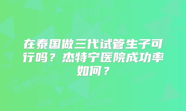 在泰国做三代试管生子可行吗？杰特宁医院成功率如何？