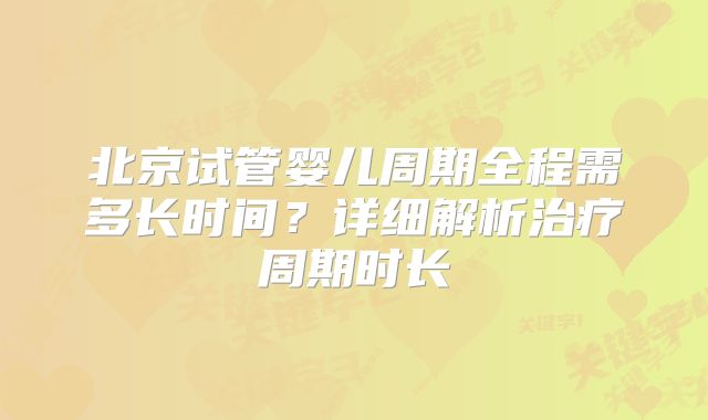 北京试管婴儿周期全程需多长时间？详细解析治疗周期时长