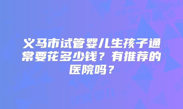 义马市试管婴儿生孩子通常要花多少钱？有推荐的医院吗？