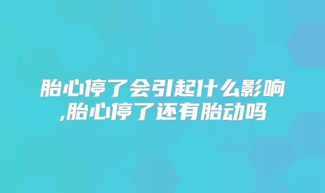 胎心停了会引起什么影响,胎心停了还有胎动吗