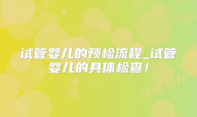 试管婴儿的预检流程_试管婴儿的具体检查！