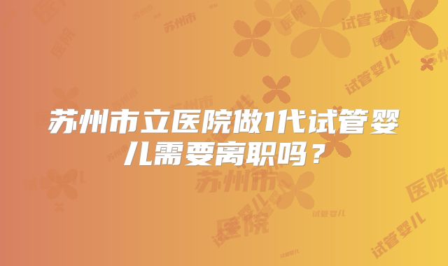苏州市立医院做1代试管婴儿需要离职吗?