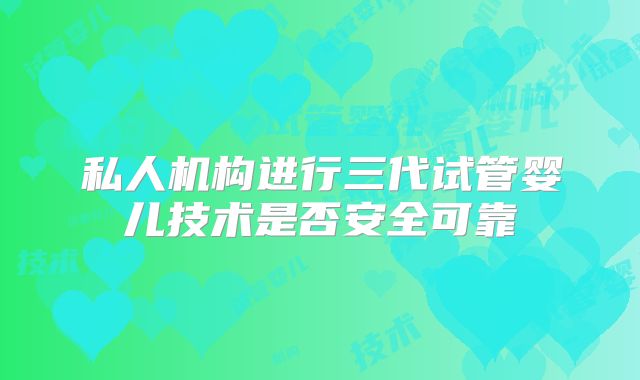 私人机构进行三代试管婴儿技术是否安全可靠