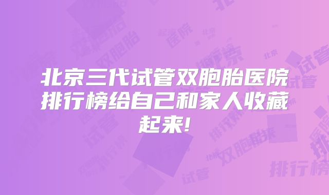 北京三代试管双胞胎医院排行榜给自己和家人收藏起来!
