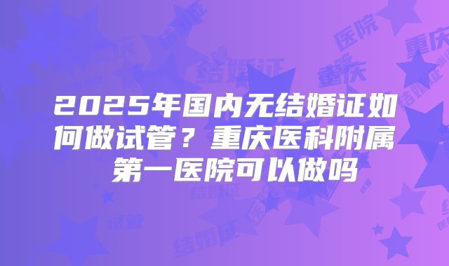 2025年国内无结婚证如何做试管？重庆医科附属 第一医院可以做吗