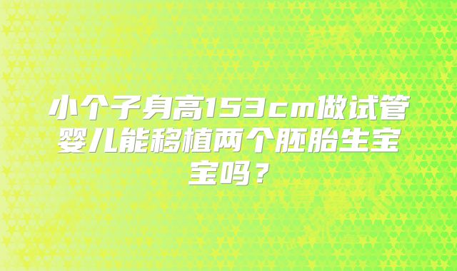 小个子身高153cm做试管婴儿能移植两个胚胎生宝宝吗？