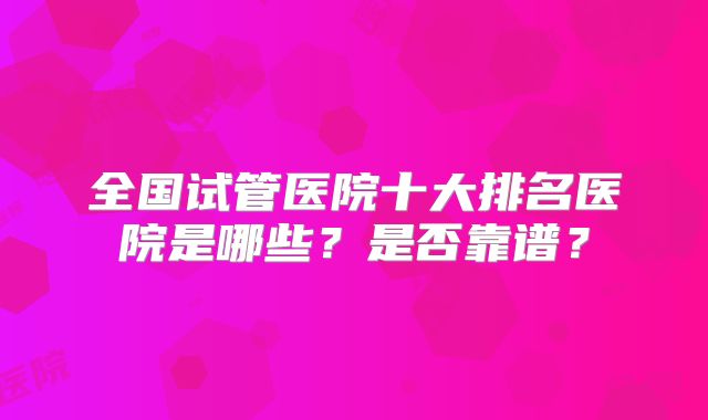 全国试管医院十大排名医院是哪些？是否靠谱？