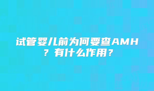 试管婴儿前为何要查AMH？有什么作用？