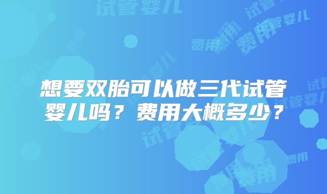 想要双胎可以做三代试管婴儿吗？费用大概多少？