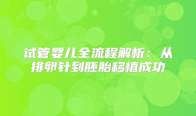 试管婴儿全流程解析:从排卵针到胚胎移植成功