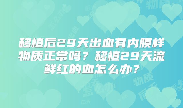 移植后29天出血有内膜样物质正常吗？移植29天流鲜红的血怎么办？