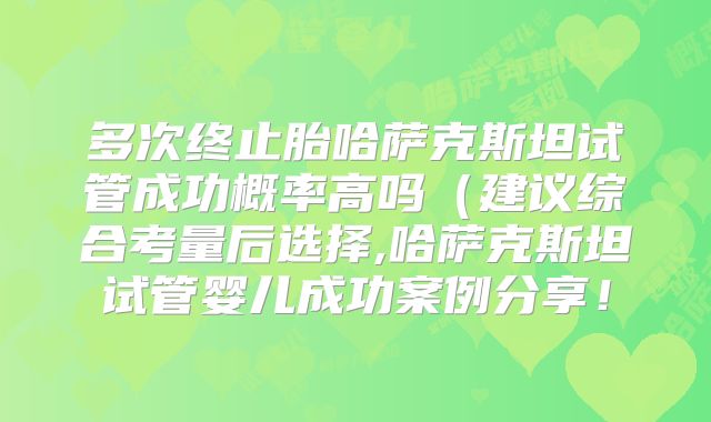 多次终止胎哈萨克斯坦试管成功概率高吗(建议综合考量后选择,哈萨克斯坦试管婴儿成功案例分享!