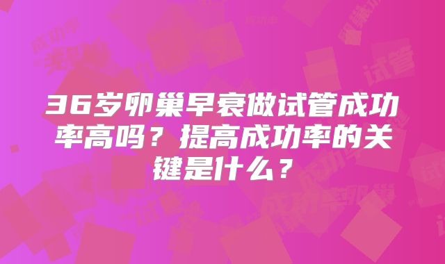 36岁卵巢早衰做试管成功率高吗？提高成功率的关键是什么？
