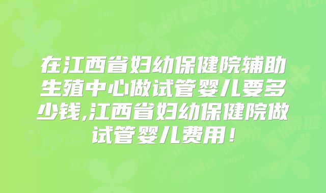 在江西省妇幼保健院辅助生殖中心做试管婴儿要多少钱,江西省妇幼保健院做试管婴儿费用！