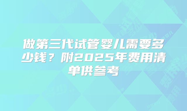 做第三代试管婴儿需要多少钱？附2025年费用清单供参考