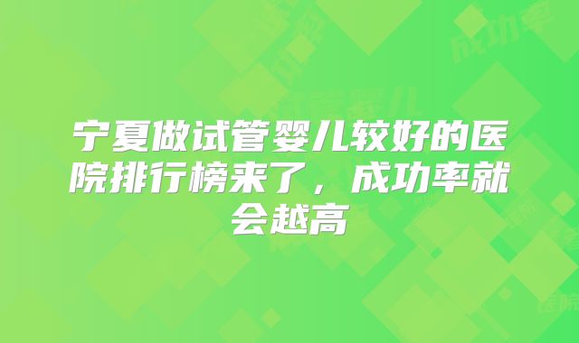 宁夏做试管婴儿较好的医院排行榜来了，成功率就会越高