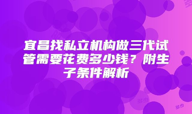 宜昌找私立机构做三代试管需要花费多少钱?附生子条件解析