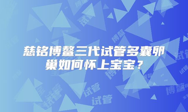 慈铭博鳌三代试管多囊卵巢如何怀上宝宝？