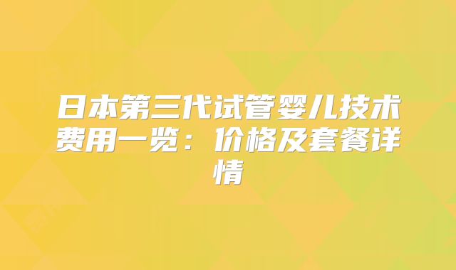 日本第三代试管婴儿技术费用一览:价格及套餐详情