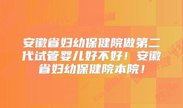安徽省妇幼保健院做第二代试管婴儿好不好!安徽省妇幼保健院本院!