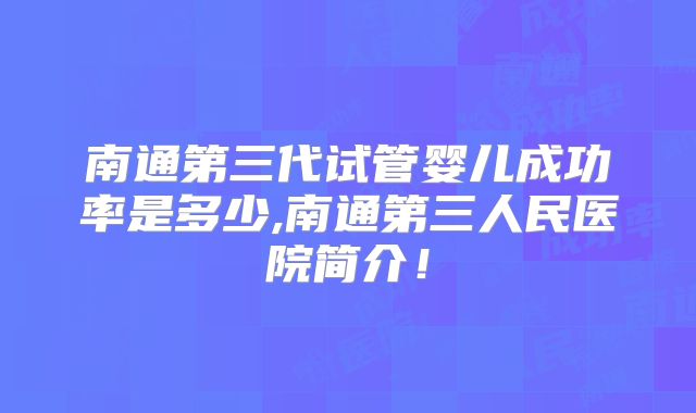 南通第三代试管婴儿成功率是多少,南通第三人民医院简介！