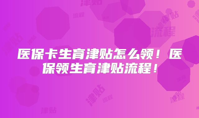 医保卡生育津贴怎么领！医保领生育津贴流程！