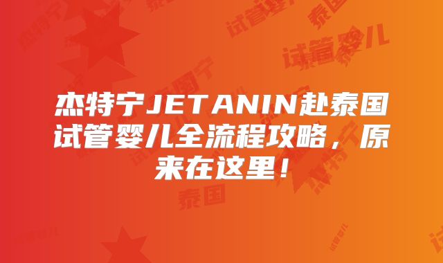 杰特宁JETANIN赴泰国试管婴儿全流程攻略,原来在这里!