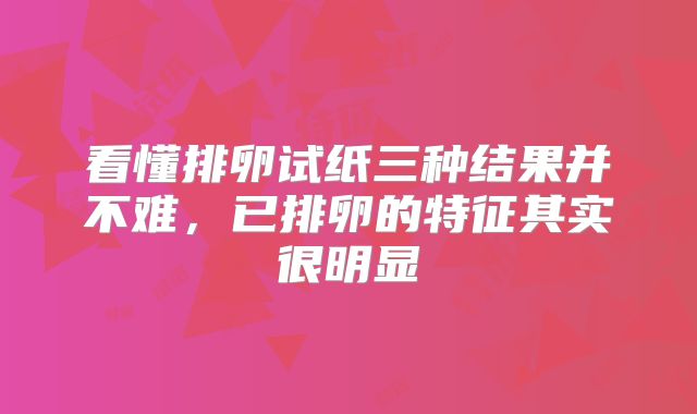 看懂排卵试纸三种结果并不难,已排卵的特征其实很明显