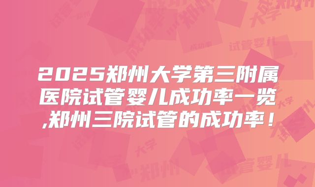 2025郑州大学第三附属医院试管婴儿成功率一览,郑州三院试管的成功率！