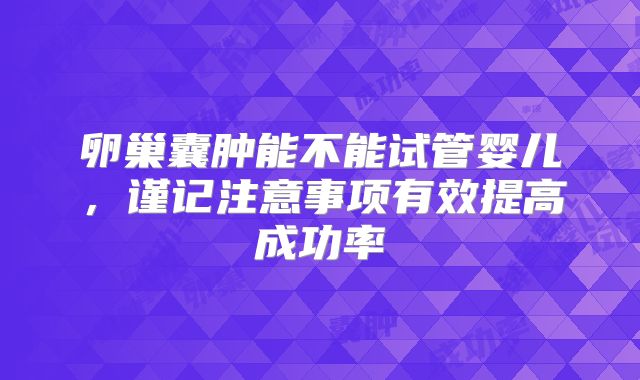 卵巢囊肿能不能试管婴儿，谨记注意事项有效提高成功率