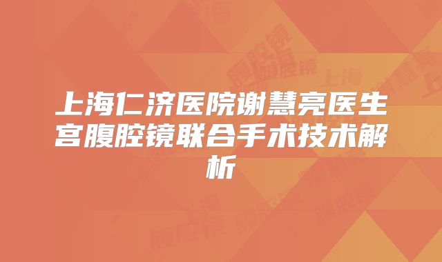 上海仁济医院谢慧亮医生宫腹腔镜联合手术技术解析