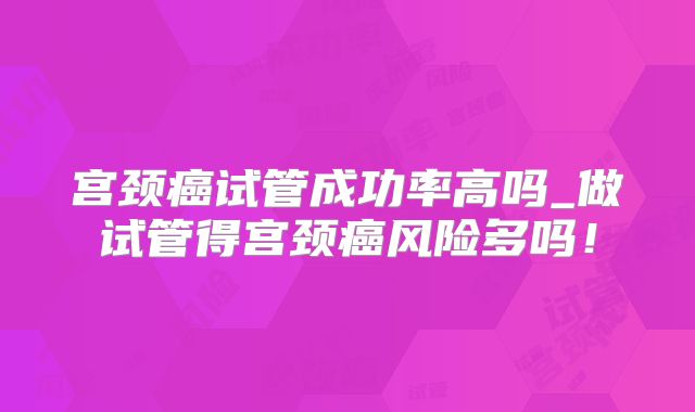 宫颈癌试管成功率高吗_做试管得宫颈癌风险多吗！