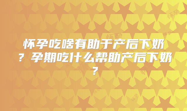 怀孕吃啥有助于产后下奶?孕期吃什么帮助产后下奶?