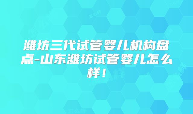 潍坊三代试管婴儿机构盘点-山东潍坊试管婴儿怎么样！