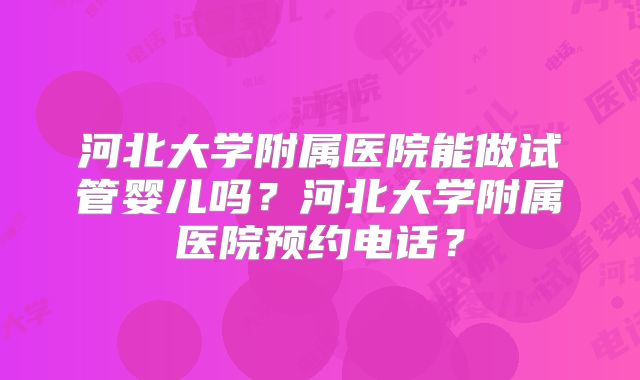 河北大学附属医院能做试管婴儿吗？河北大学附属医院预约电话？