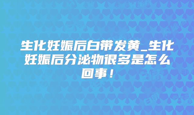 生化妊娠后白带发黄_生化妊娠后分泌物很多是怎么回事!