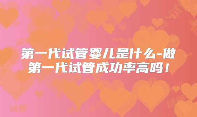第一代试管婴儿是什么-做第一代试管成功率高吗!