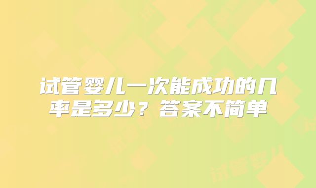 试管婴儿一次能成功的几率是多少？答案不简单