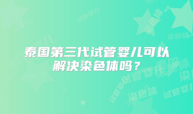 泰国第三代试管婴儿可以解决染色体吗？
