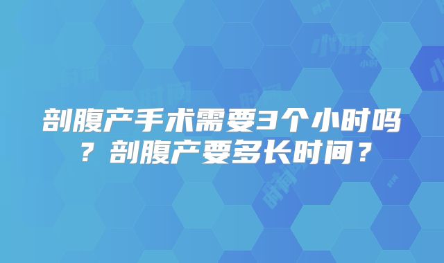 剖腹产手术需要3个小时吗？剖腹产要多长时间？