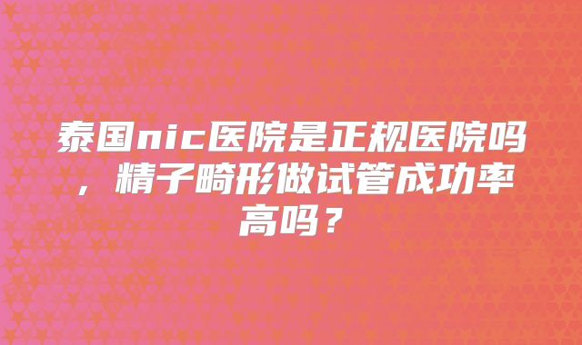泰国nic医院是正规医院吗，精子畸形做试管成功率高吗？