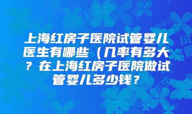 上海红房子医院试管婴儿医生有哪些（几率有多大？在上海红房子医院做试管婴儿多少钱？
