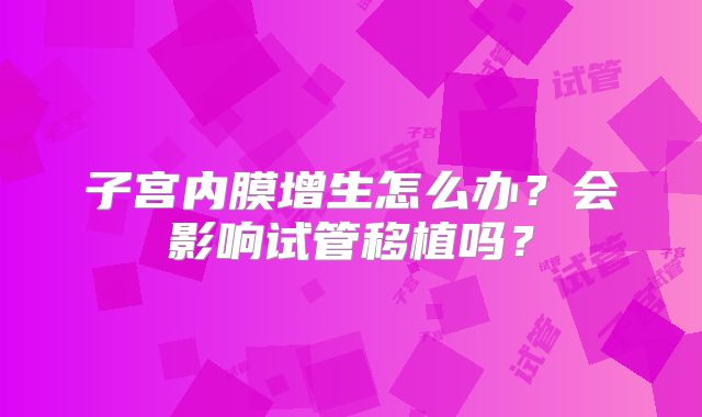 子宫内膜增生怎么办?会影响试管移植吗?