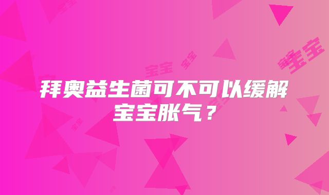 拜奥益生菌可不可以缓解宝宝胀气？