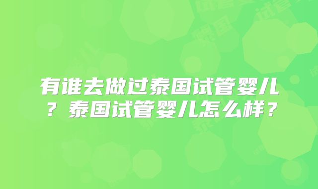 有谁去做过泰国试管婴儿？泰国试管婴儿怎么样？