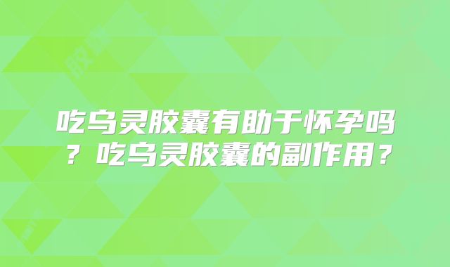 吃乌灵胶囊有助于怀孕吗？吃乌灵胶囊的副作用？