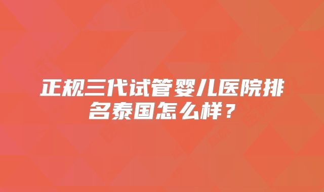 正规三代试管婴儿医院排名泰国怎么样？