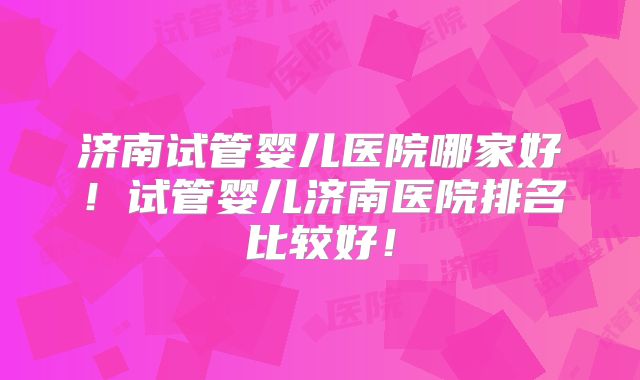 济南试管婴儿医院哪家好!试管婴儿济南医院排名比较好!